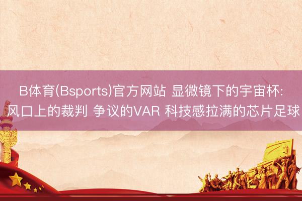 B体育(Bsports)官方网站 显微镜下的宇宙杯: 风口上的裁判 争议的VAR 科技感拉满的芯片足球