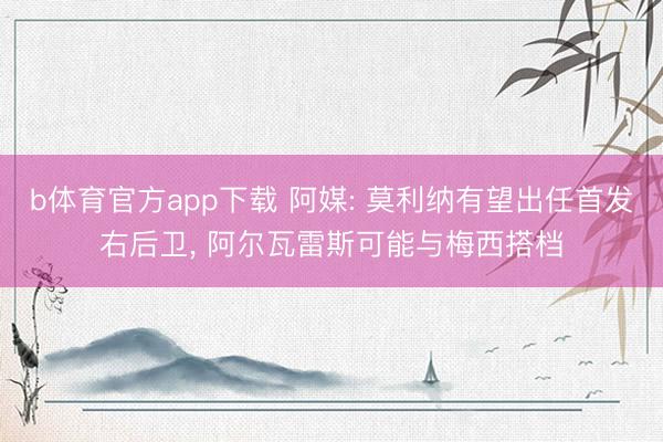 b体育官方app下载 阿媒: 莫利纳有望出任首发右后卫， 阿尔瓦雷斯可能与梅西搭档