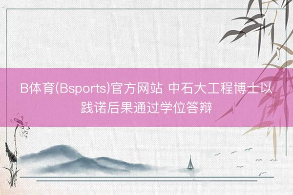 B体育(Bsports)官方网站 中石大工程博士以践诺后果通过学位答辩