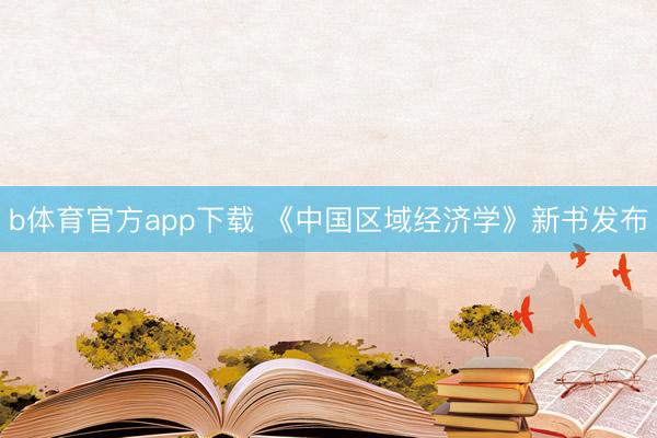 b体育官方app下载 《中国区域经济学》新书发布