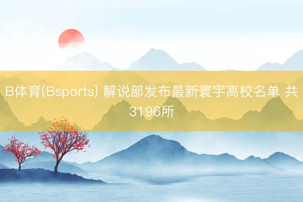 B体育(Bsports) 解说部发布最新寰宇高校名单 共3196所