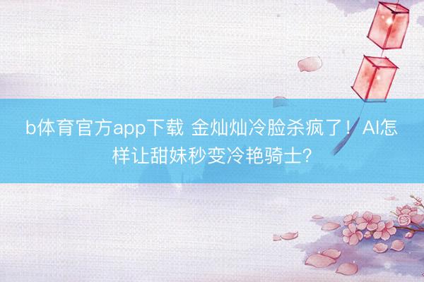 b体育官方app下载 金灿灿冷脸杀疯了!AI怎样让甜妹秒变冷艳骑士?