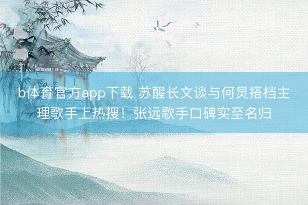 b体育官方app下载 苏醒长文谈与何炅搭档主理歌手上热搜!张远歌手口碑实至名归